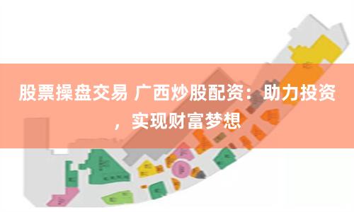 股票操盘交易 广西炒股配资：助力投资，实现财富梦想