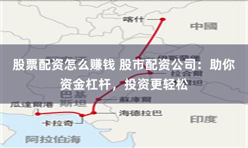 股票配资怎么赚钱 股市配资公司：助你资金杠杆，投资更轻松