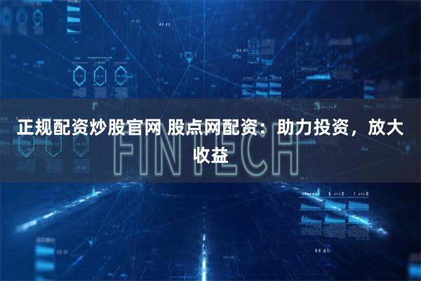 正规配资炒股官网 股点网配资：助力投资，放大收益