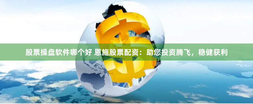 股票操盘软件哪个好 恩施股票配资：助您投资腾飞，稳健获利