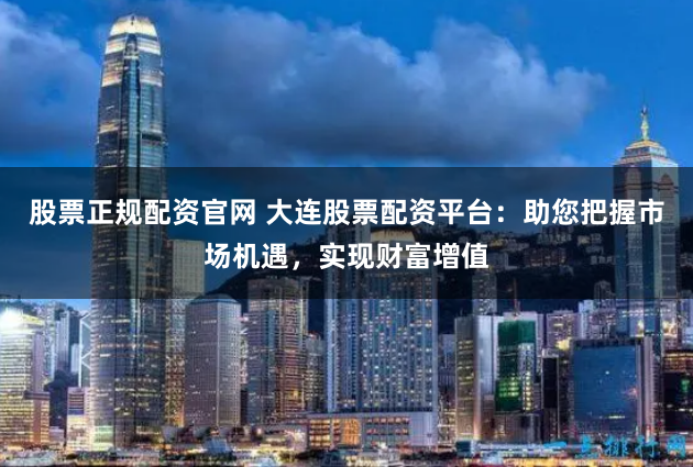 股票正规配资官网 大连股票配资平台：助您把握市场机遇，实现财富增值