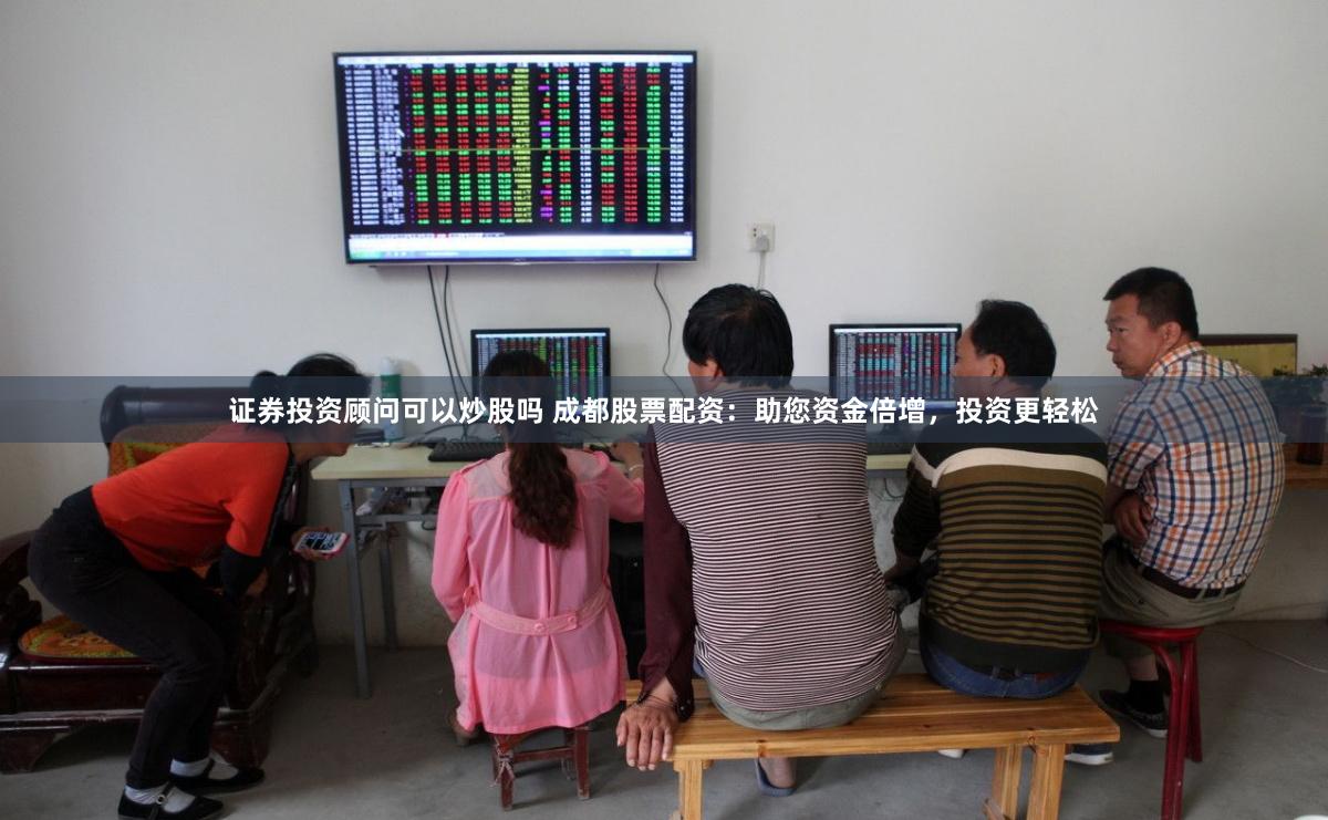 证券投资顾问可以炒股吗 成都股票配资:助您资金倍增,投资更轻松