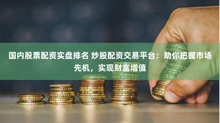 国内股票配资实盘排名 炒股配资交易平台：助你把握市场先机，实现财富增值