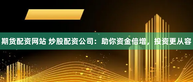 期货配资网站 炒股配资公司：助你资金倍增，投资更从容