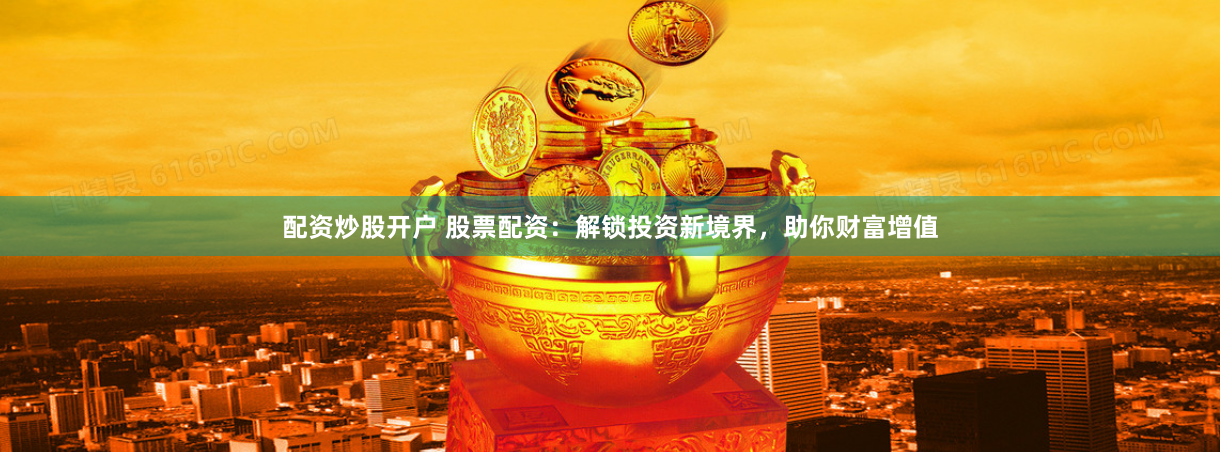 配资炒股开户 股票配资：解锁投资新境界，助你财富增值