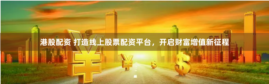 港股配资 打造线上股票配资平台，开启财富增值新征程