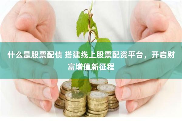什么是股票配债 搭建线上股票配资平台，开启财富增值新征程