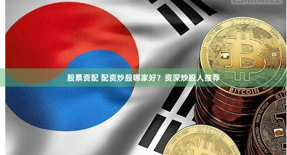股票资配 配资炒股哪家好？资深炒股人推荐