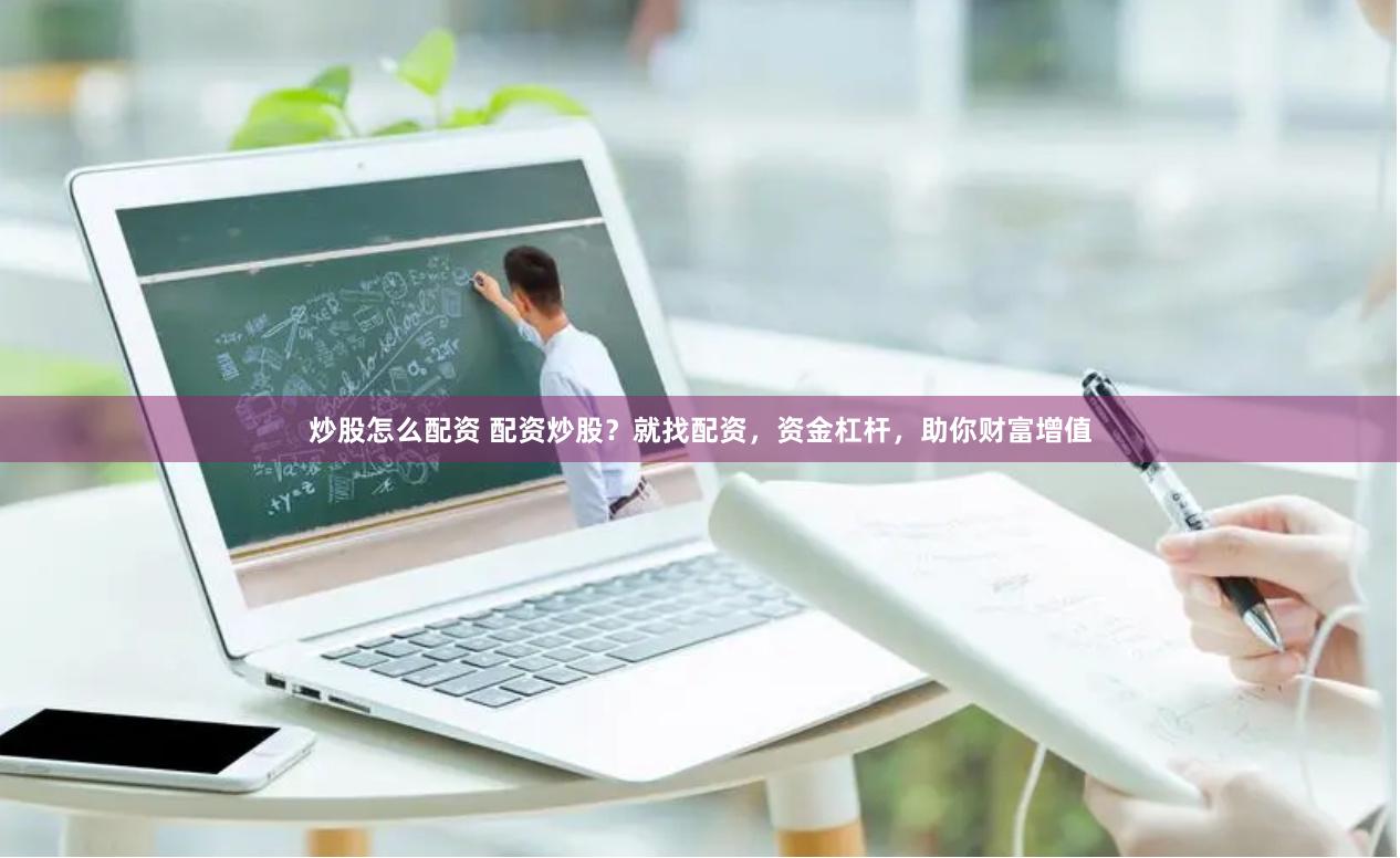 炒股怎么配资 配资炒股？就找配资，资金杠杆，助你财富增值