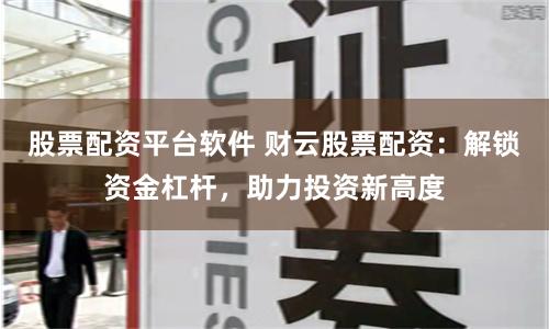 股票配资平台软件 财云股票配资：解锁资金杠杆，助力投资新高度