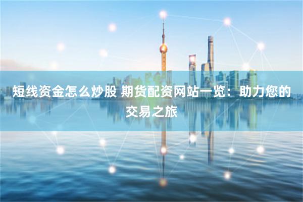 短线资金怎么炒股 期货配资网站一览：助力您的交易之旅