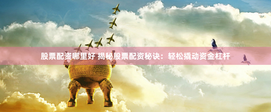 股票配资哪里好 揭秘股票配资秘诀：轻松撬动资金杠杆