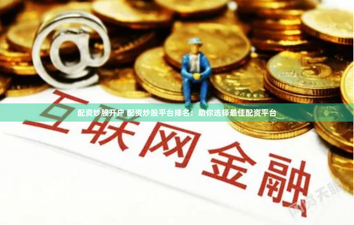 配资炒股开户 配资炒股平台排名：助你选择最佳配资平台