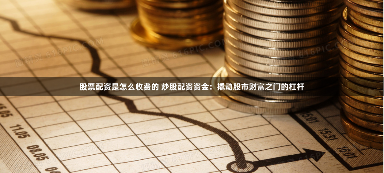 股票配资是怎么收费的 炒股配资资金:撬动股市财富之门的杠杆