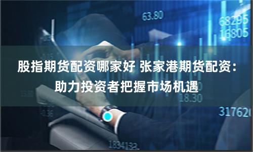 股指期货配资哪家好 张家港期货配资：助力投资者把握市场机遇