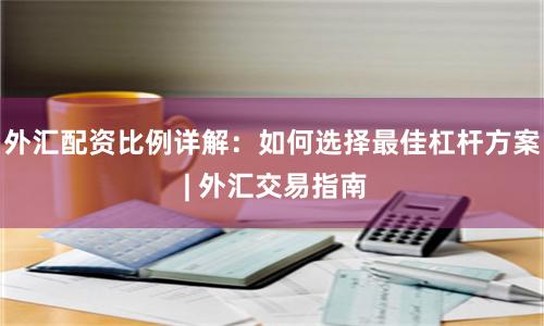 外汇配资比例详解：如何选择最佳杠杆方案 | 外汇交易指南