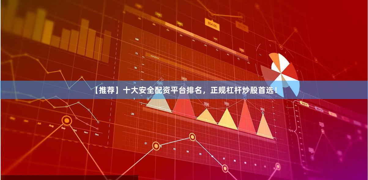 【推荐】十大安全配资平台排名，正规杠杆炒股首选！