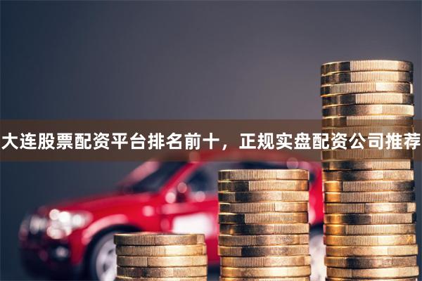 大连股票配资平台排名前十，正规实盘配资公司推荐