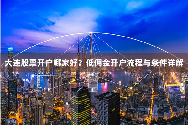 大连股票开户哪家好？低佣金开户流程与条件详解