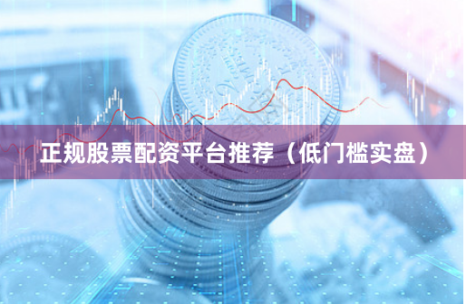 正规股票配资平台推荐（低门槛实盘）