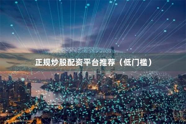 正规炒股配资平台推荐（低门槛）