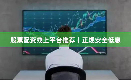 股票配资线上平台推荐｜正规安全低息