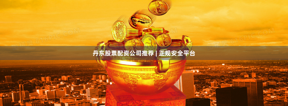 丹东股票配资公司推荐 | 正规安全平台