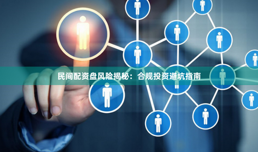 民间配资盘风险揭秘：合规投资避坑指南