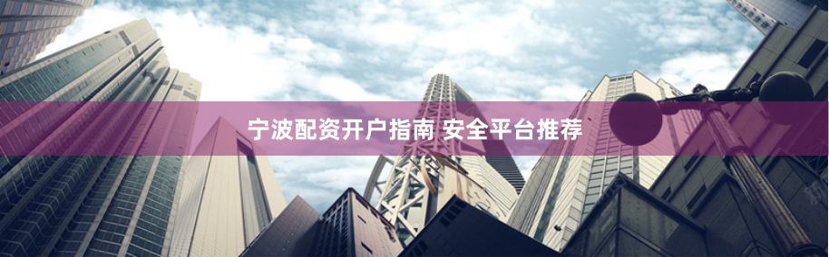宁波配资开户指南 安全平台推荐