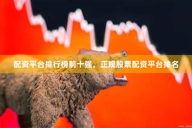 配资平台排行榜前十强，正规股票配资平台排名
