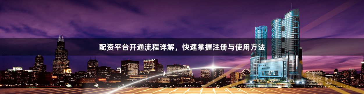 配资平台开通流程详解，快速掌握注册与使用方法