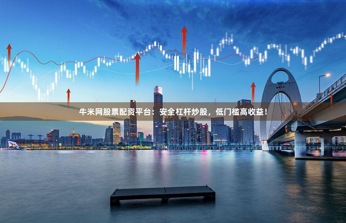 牛米网股票配资平台：安全杠杆炒股，低门槛高收益！
