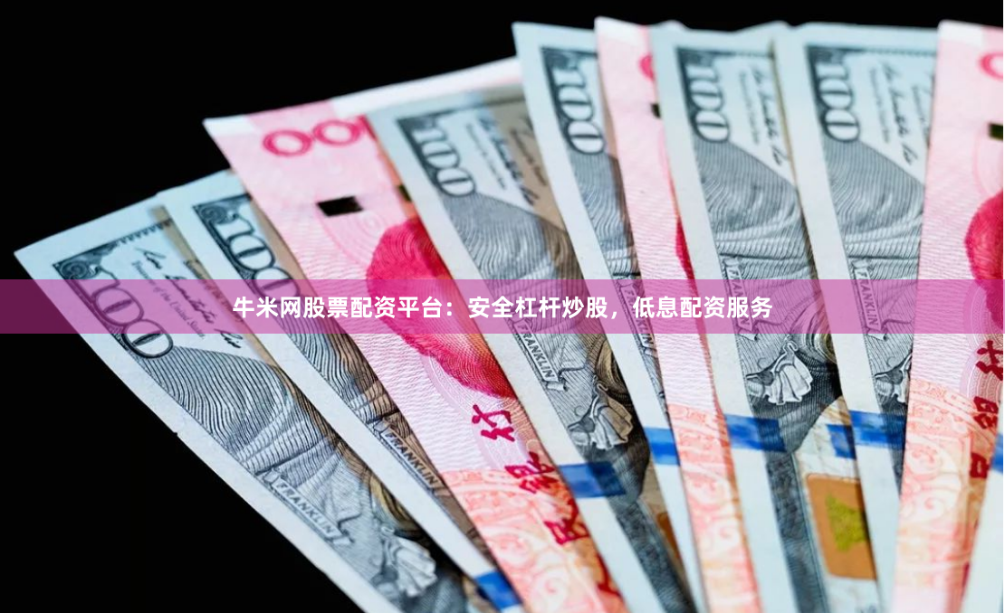 牛米网股票配资平台：安全杠杆炒股，低息配资服务