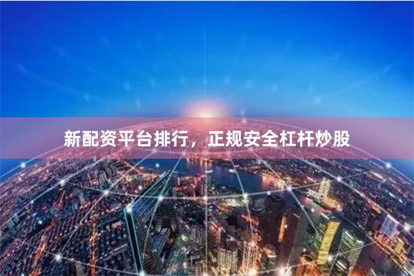 新配资平台排行,正规安全杠杆炒股