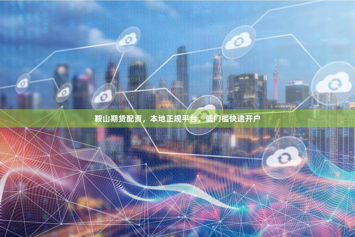 鞍山期货配资，本地正规平台，低门槛快速开户