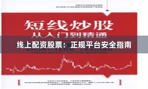 线上配资股票：正规平台安全指南