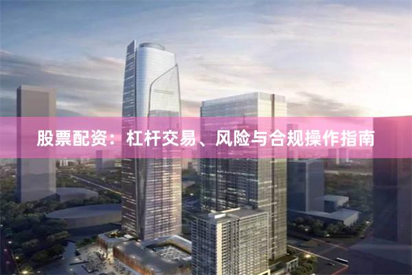 股票配资：杠杆交易、风险与合规操作指南