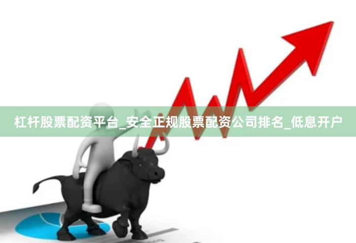 杠杆股票配资平台_安全正规股票配资公司排名_低息开户