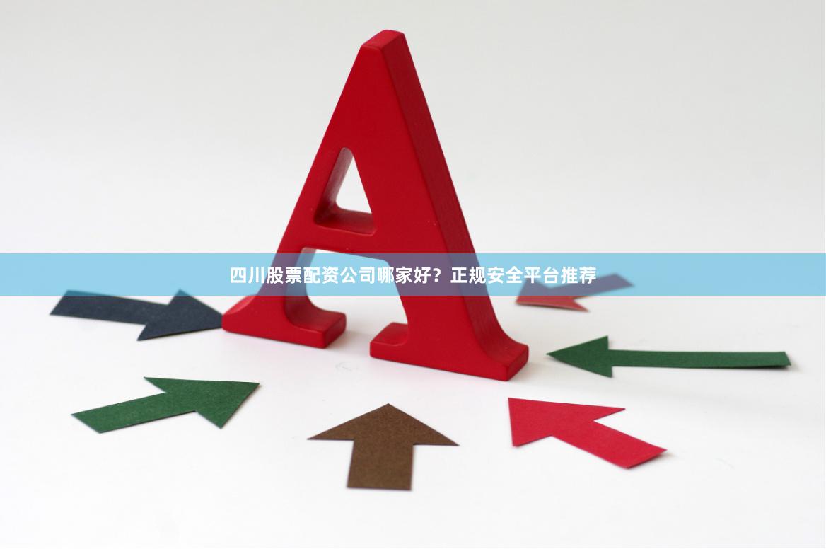 四川股票配资公司哪家好？正规安全平台推荐