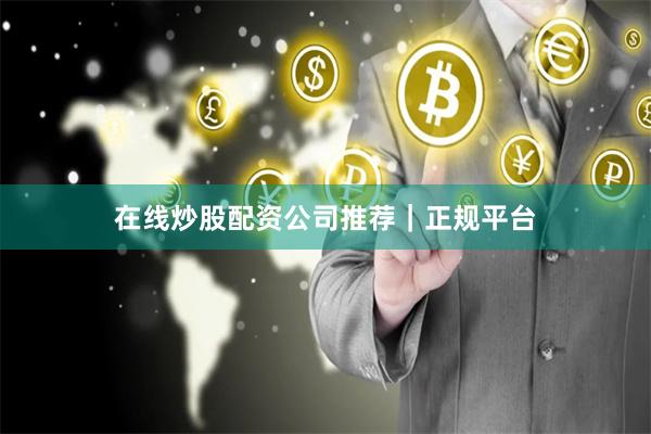 在线炒股配资公司推荐｜正规平台
