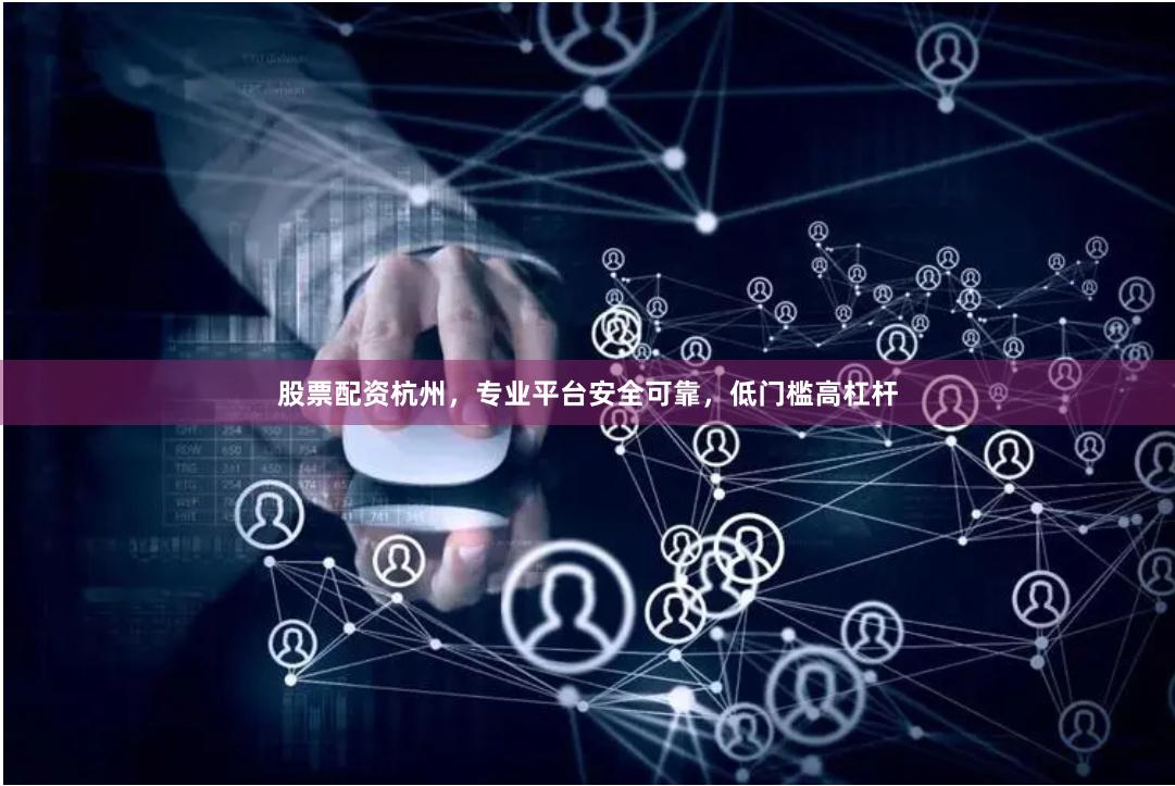 股票配资杭州，专业平台安全可靠，低门槛高杠杆